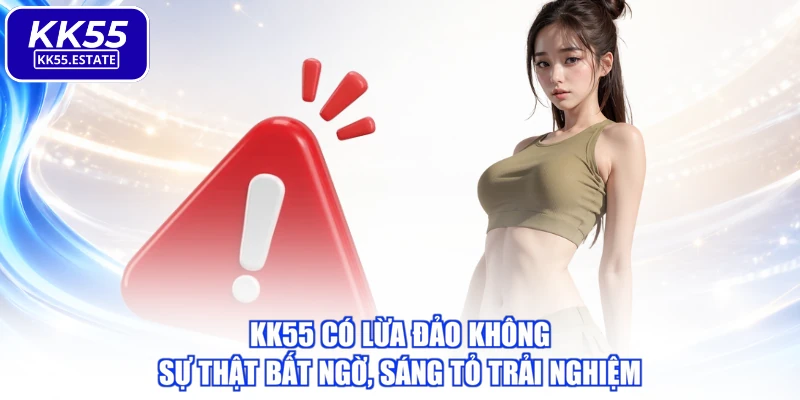 KK55 Có Lừa Đảo Không - Sự Thật Bất Ngờ, Sáng Tỏ Trải Nghiệm