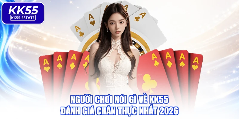 Người Chơi Nói Gì Về KK55 - Đánh Giá Chân Thực Nhất 2026